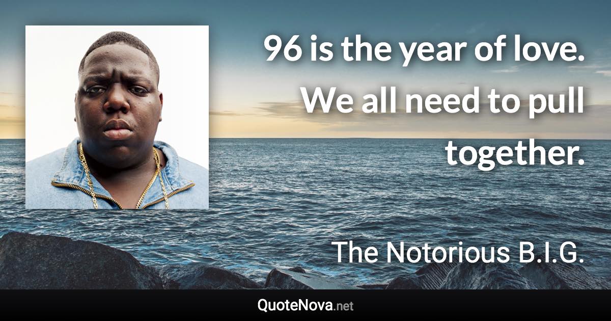 96 is the year of love. We all need to pull together. - The Notorious B.I.G. quote