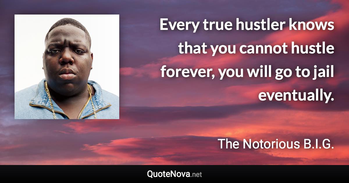 Every true hustler knows that you cannot hustle forever, you will go to jail eventually. - The Notorious B.I.G. quote