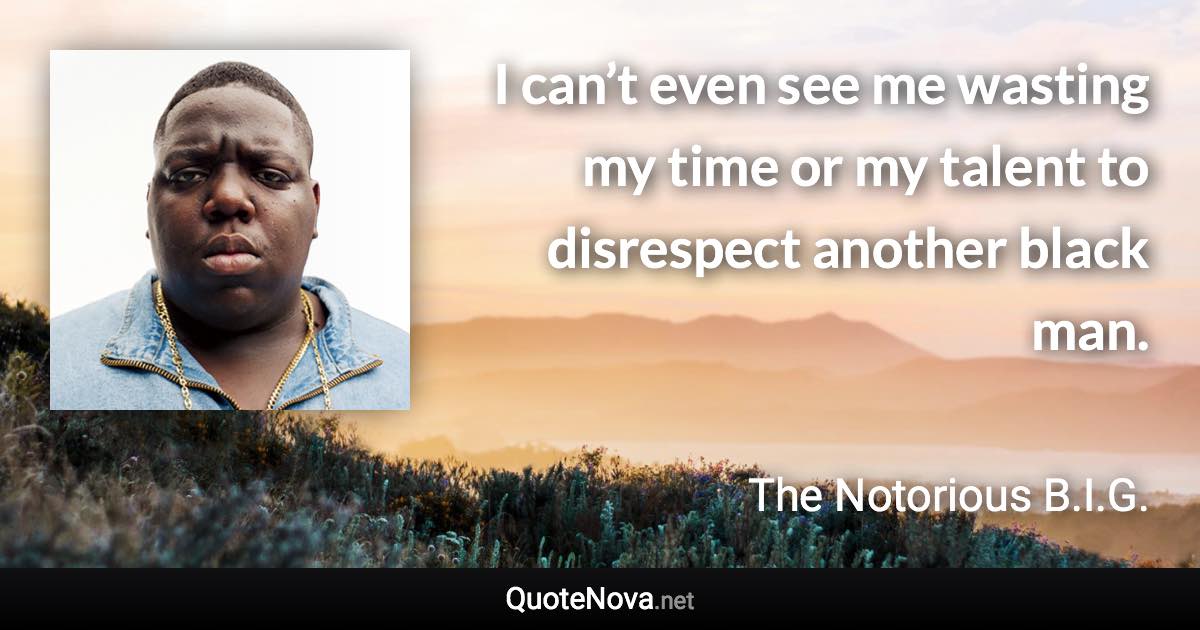 I can’t even see me wasting my time or my talent to disrespect another black man. - The Notorious B.I.G. quote
