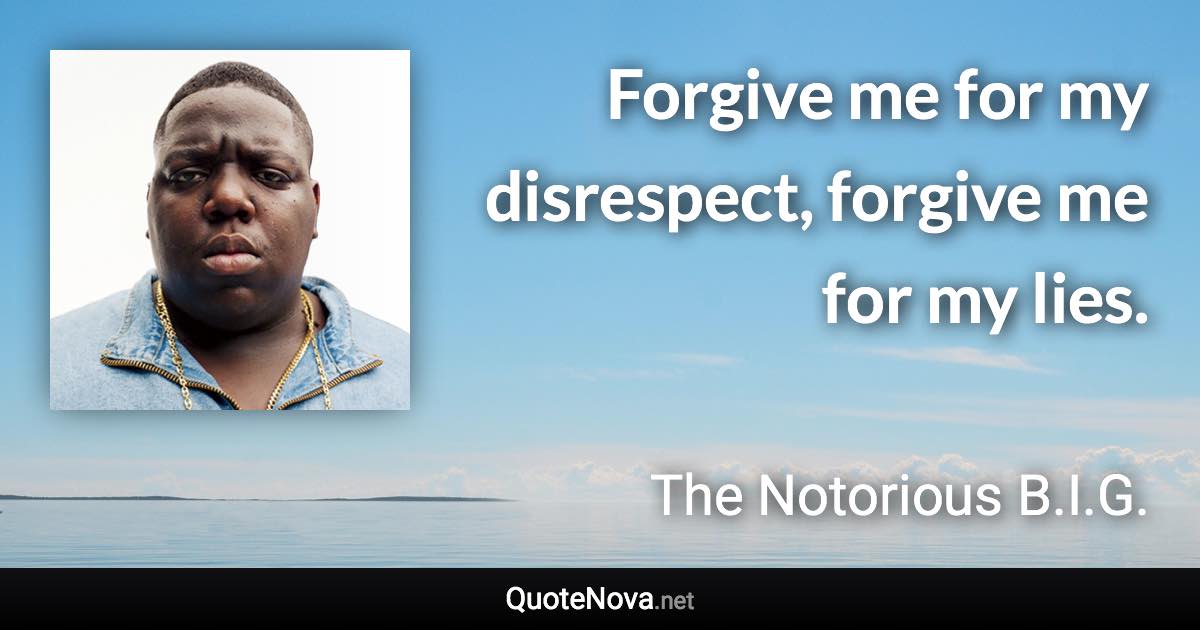Forgive me for my disrespect, forgive me for my lies. - The Notorious B.I.G. quote