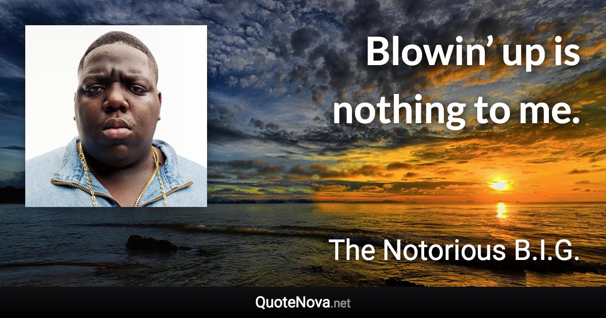 Blowin’ up is nothing to me. - The Notorious B.I.G. quote