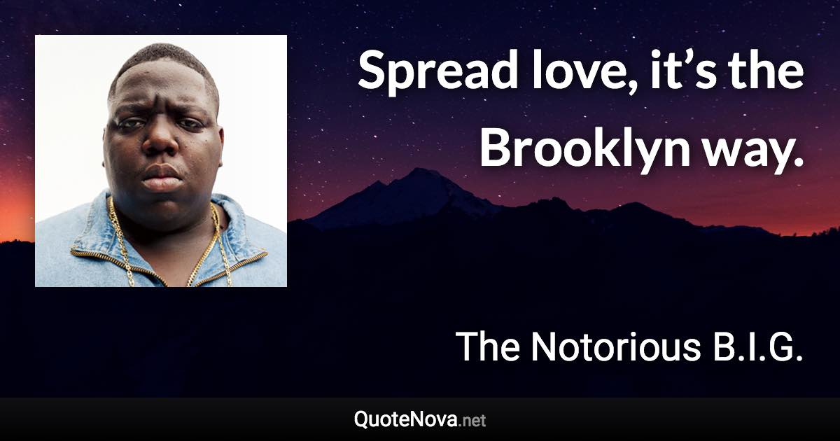 Spread love, it’s the Brooklyn way. - The Notorious B.I.G. quote