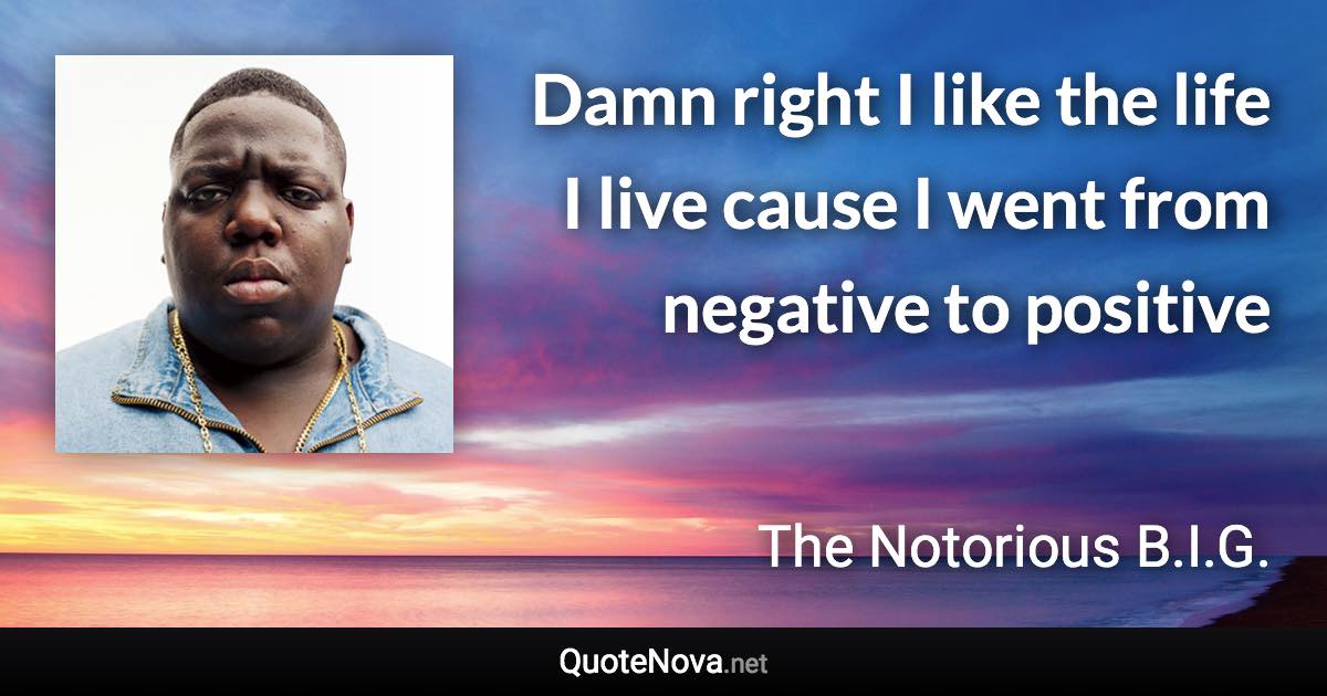 Damn right I like the life I live cause I went from negative to positive - The Notorious B.I.G. quote