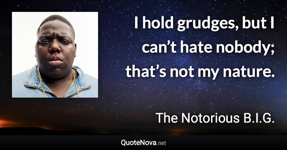 I hold grudges, but I can’t hate nobody; that’s not my nature. - The Notorious B.I.G. quote