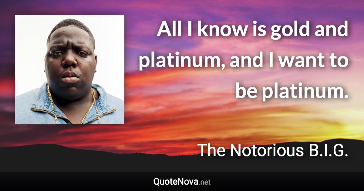 All I know is gold and platinum, and I want to be platinum. - The Notorious B.I.G. quote