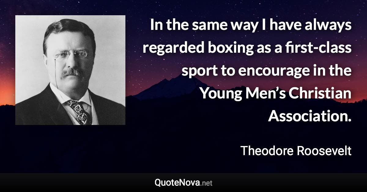 In the same way I have always regarded boxing as a first-class sport to encourage in the Young Men’s Christian Association. - Theodore Roosevelt quote