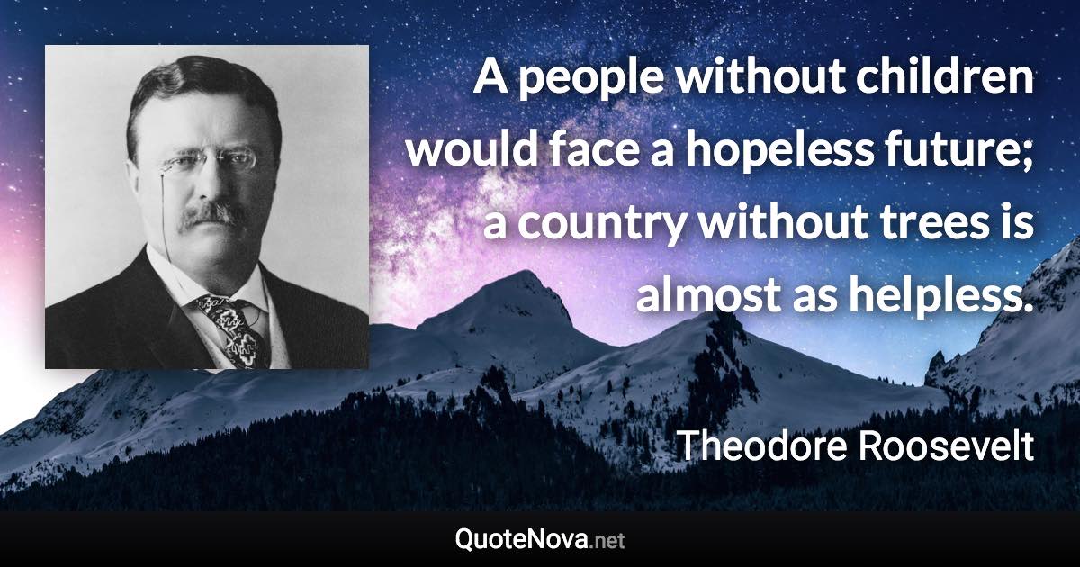 A people without children would face a hopeless future; a country without trees is almost as helpless. - Theodore Roosevelt quote