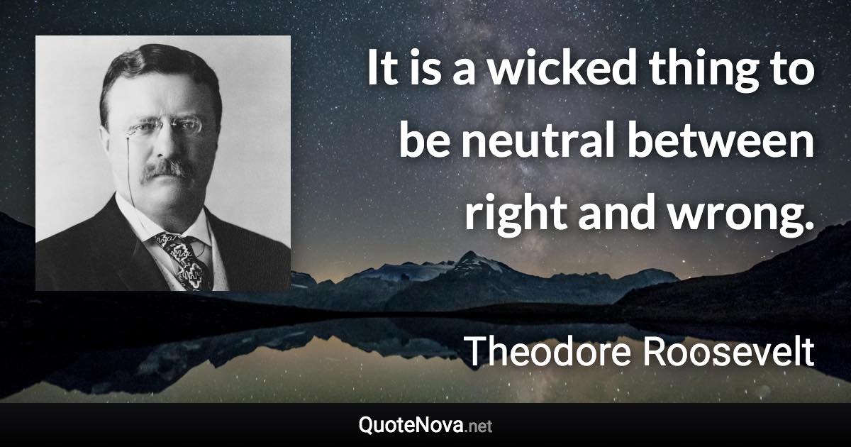 It is a wicked thing to be neutral between right and wrong. - Theodore Roosevelt quote