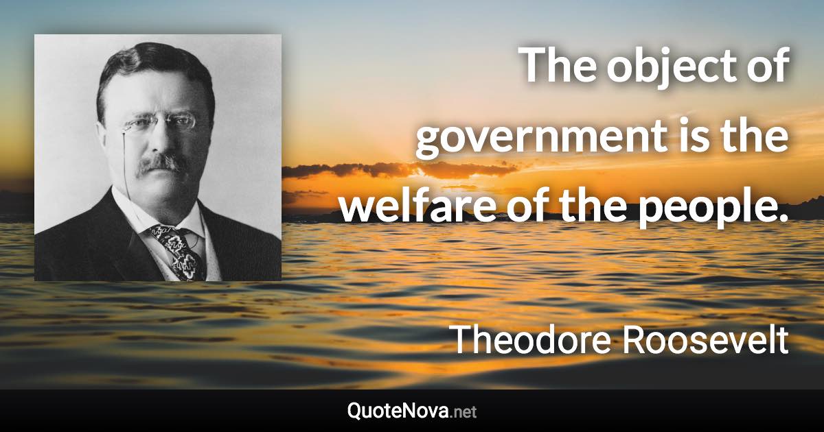 The object of government is the welfare of the people. - Theodore Roosevelt quote