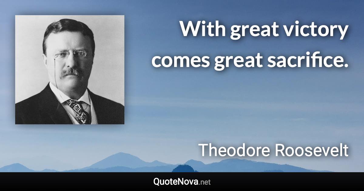 With great victory comes great sacrifice. - Theodore Roosevelt quote