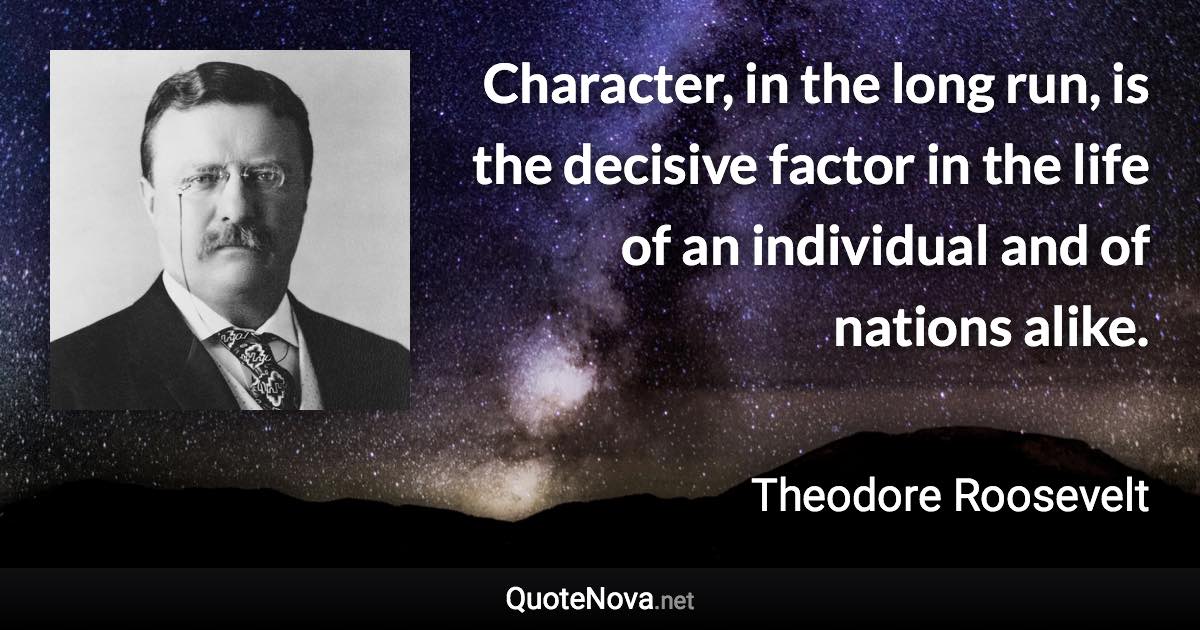 Character, in the long run, is the decisive factor in the life of an individual and of nations alike. - Theodore Roosevelt quote