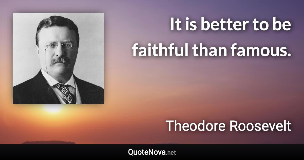 It is better to be faithful than famous. - Theodore Roosevelt quote