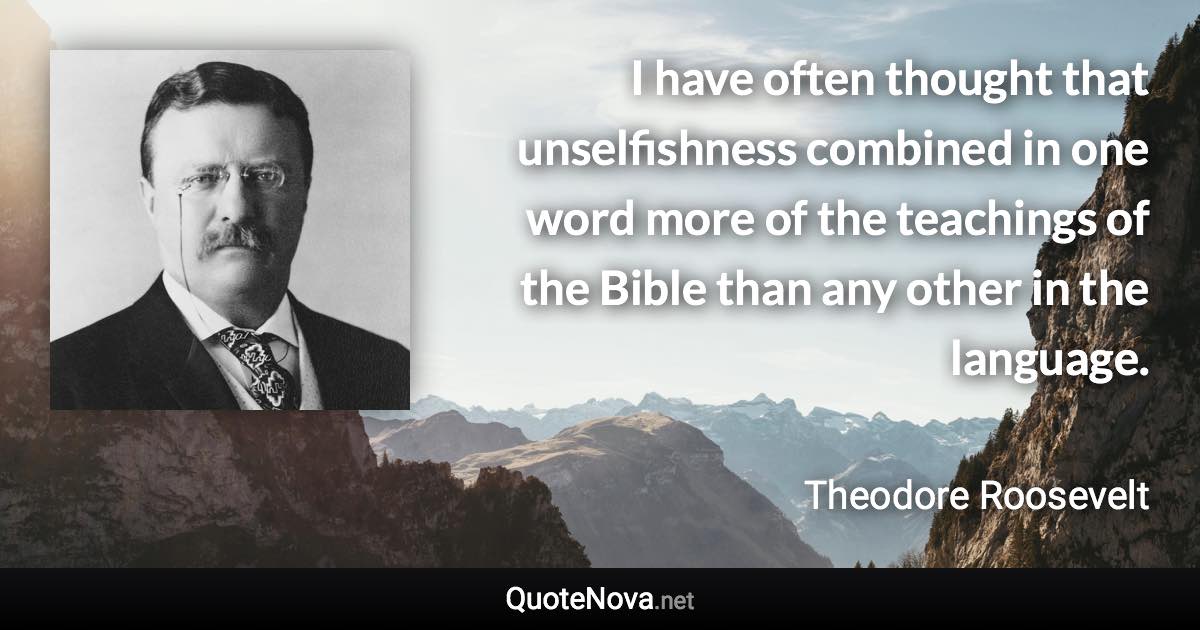 I have often thought that unselfishness combined in one word more of the teachings of the Bible than any other in the language. - Theodore Roosevelt quote