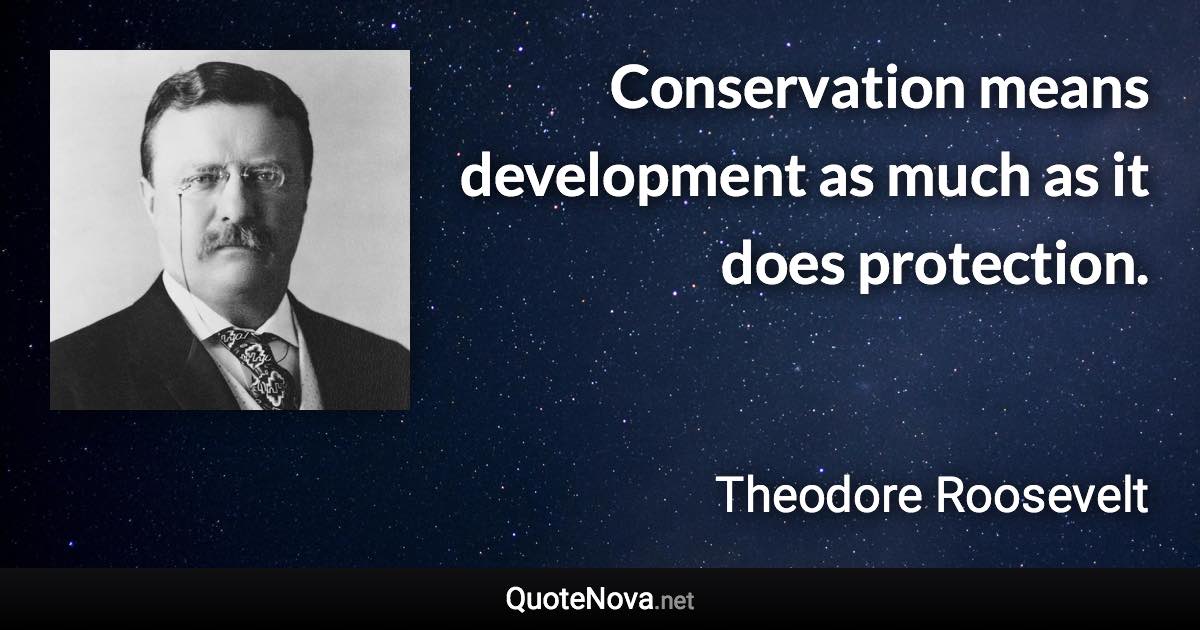 Conservation means development as much as it does protection. - Theodore Roosevelt quote