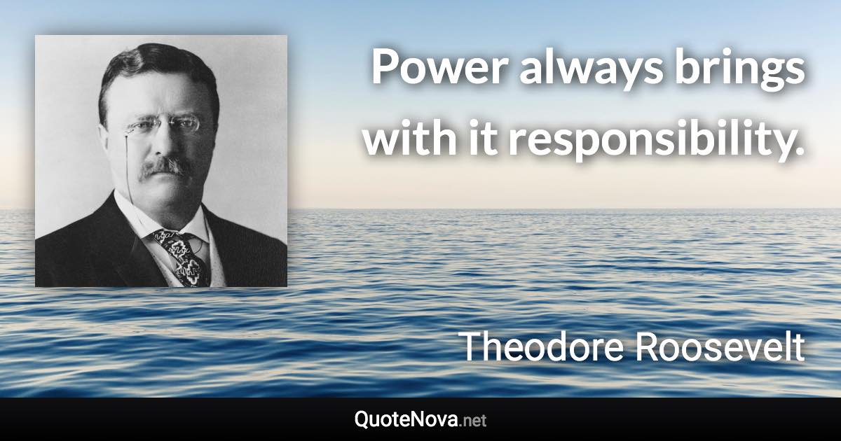 Power always brings with it responsibility. - Theodore Roosevelt quote