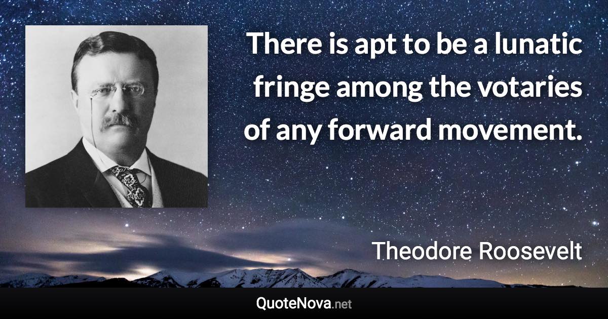 There is apt to be a lunatic fringe among the votaries of any forward movement. - Theodore Roosevelt quote