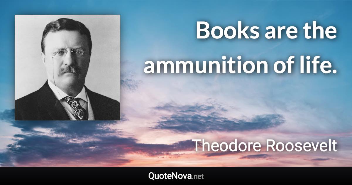 Books are the ammunition of life. - Theodore Roosevelt quote