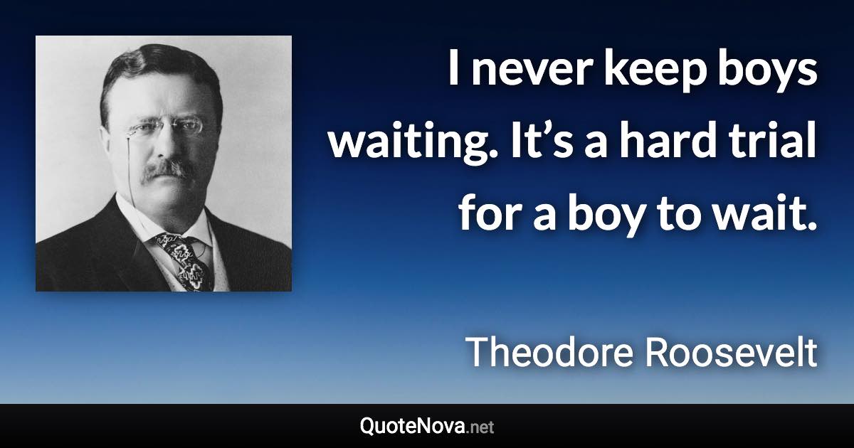 I never keep boys waiting. It’s a hard trial for a boy to wait. - Theodore Roosevelt quote