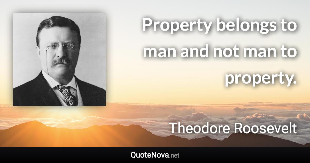 Property belongs to man and not man to property. - Theodore Roosevelt quote