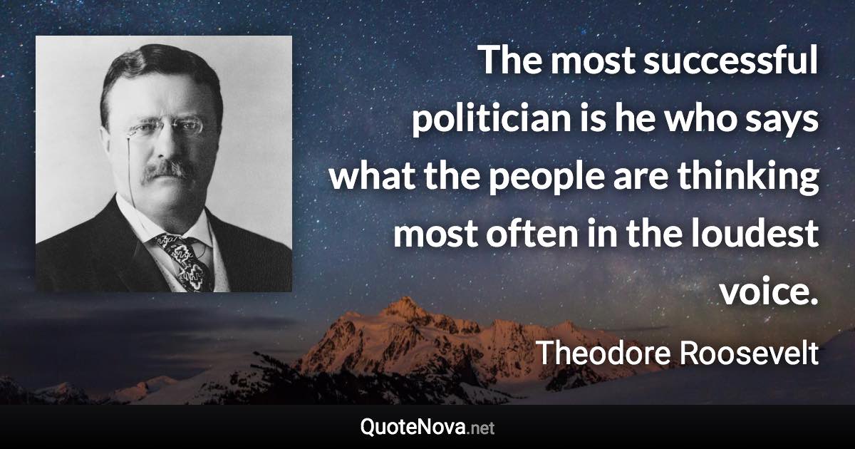 The most successful politician is he who says what the people are thinking most often in the loudest voice. - Theodore Roosevelt quote