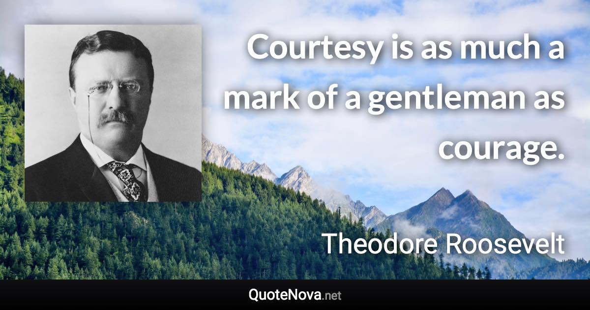 Courtesy is as much a mark of a gentleman as courage. - Theodore Roosevelt quote