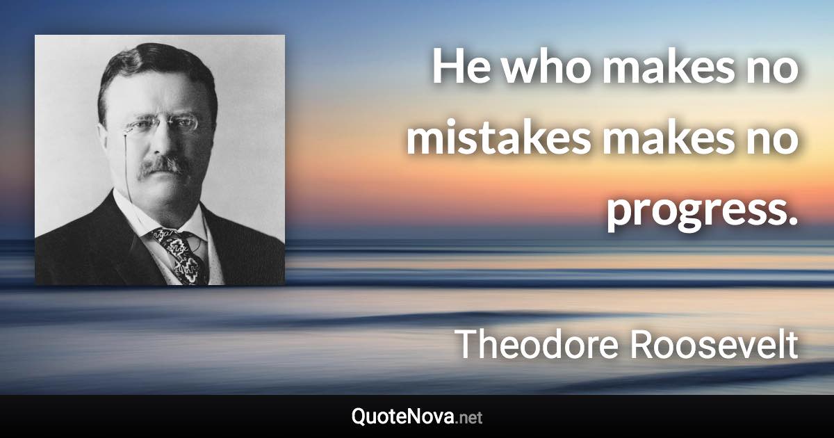 He who makes no mistakes makes no progress. - Theodore Roosevelt quote