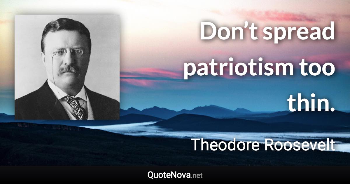 Don’t spread patriotism too thin. - Theodore Roosevelt quote