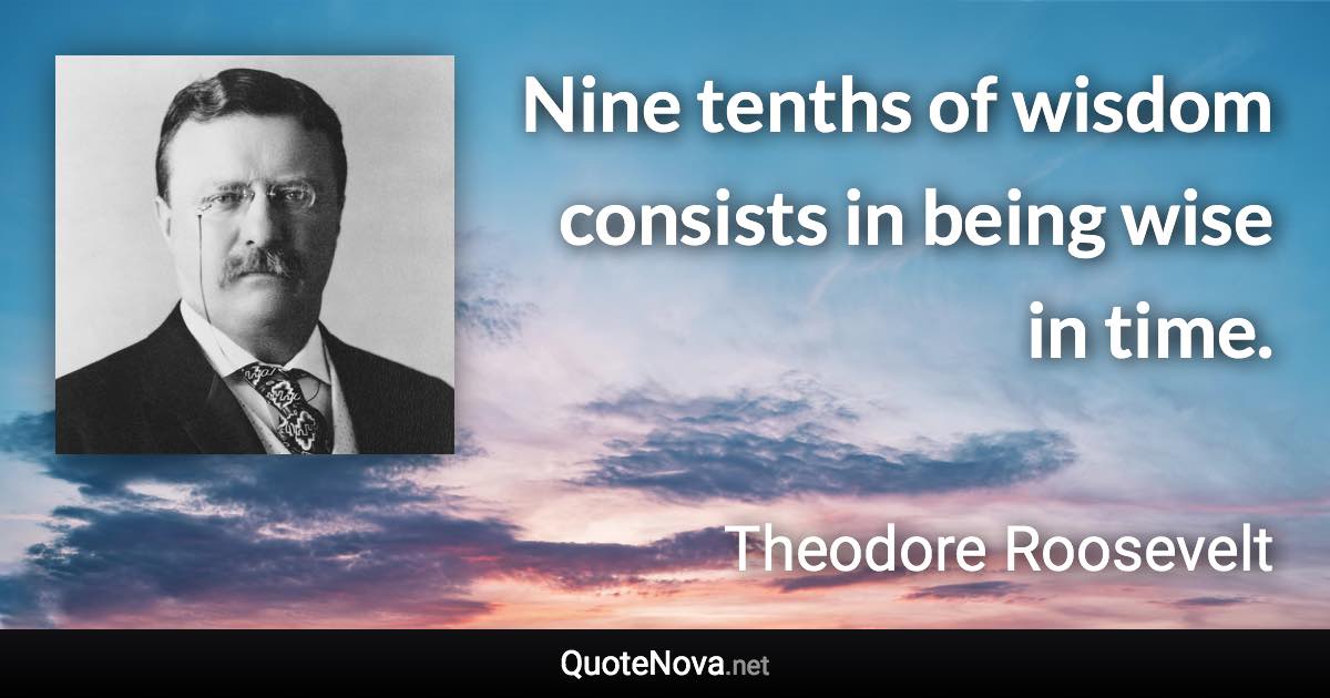 Nine tenths of wisdom consists in being wise in time. - Theodore Roosevelt quote