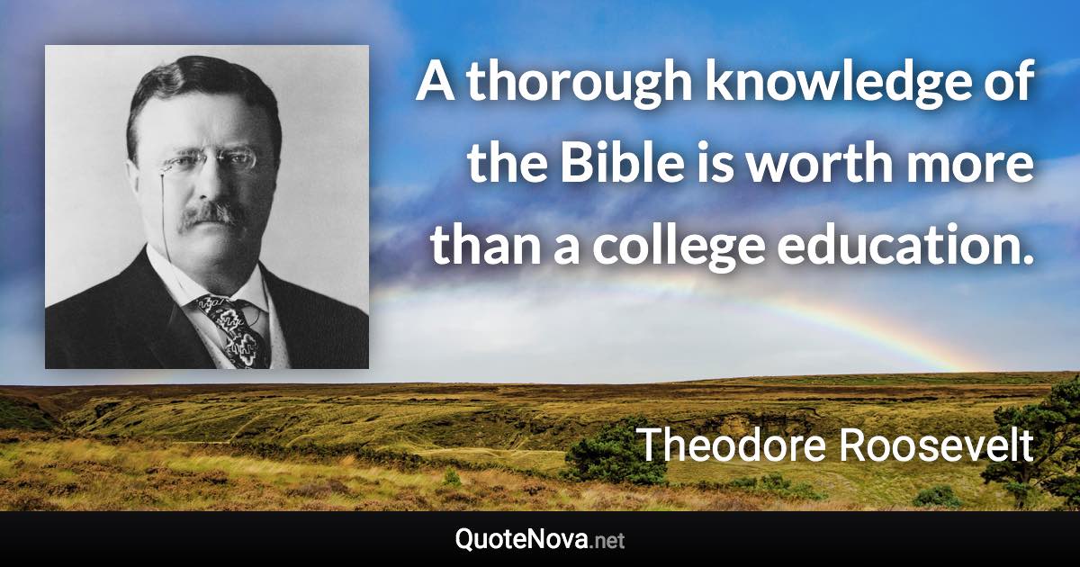 A thorough knowledge of the Bible is worth more than a college education. - Theodore Roosevelt quote