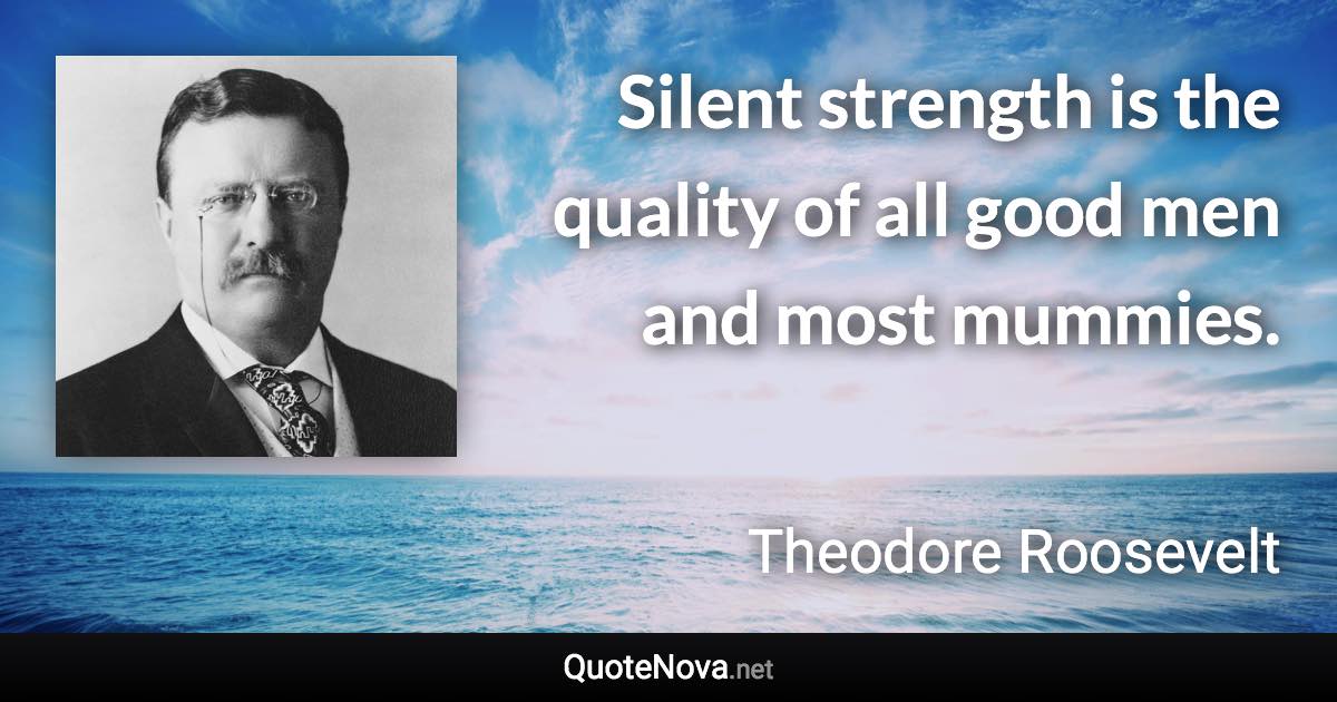 Silent strength is the quality of all good men and most mummies. - Theodore Roosevelt quote