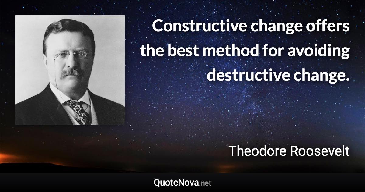 Constructive change offers the best method for avoiding destructive change. - Theodore Roosevelt quote