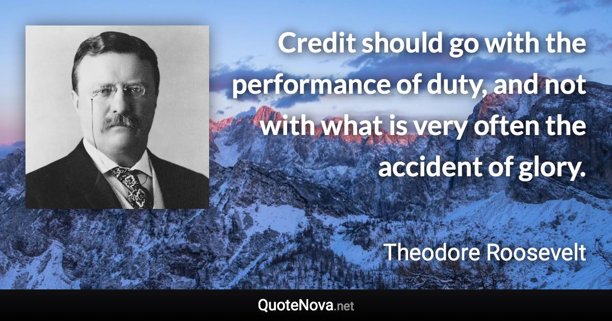 Credit should go with the performance of duty, and not with what is very often the accident of glory. - Theodore Roosevelt quote