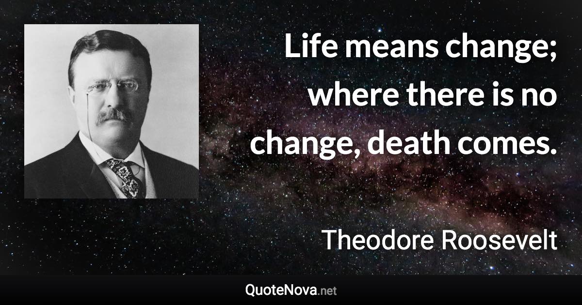 Life means change; where there is no change, death comes. - Theodore Roosevelt quote