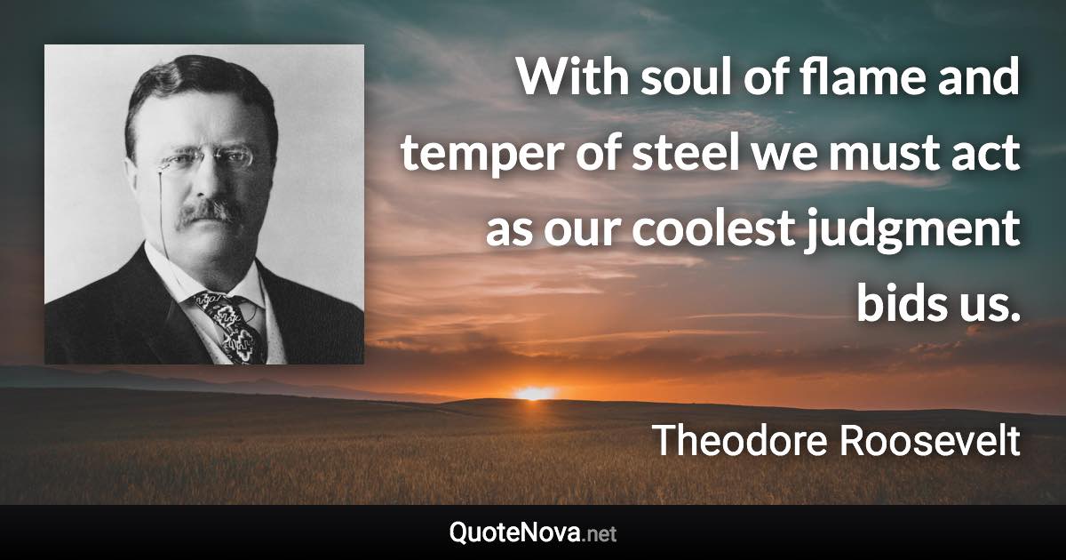 With soul of flame and temper of steel we must act as our coolest judgment bids us. - Theodore Roosevelt quote