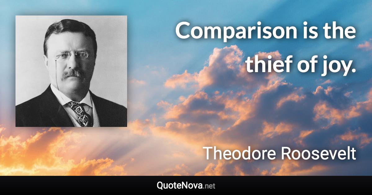Comparison is the thief of joy. - Theodore Roosevelt quote