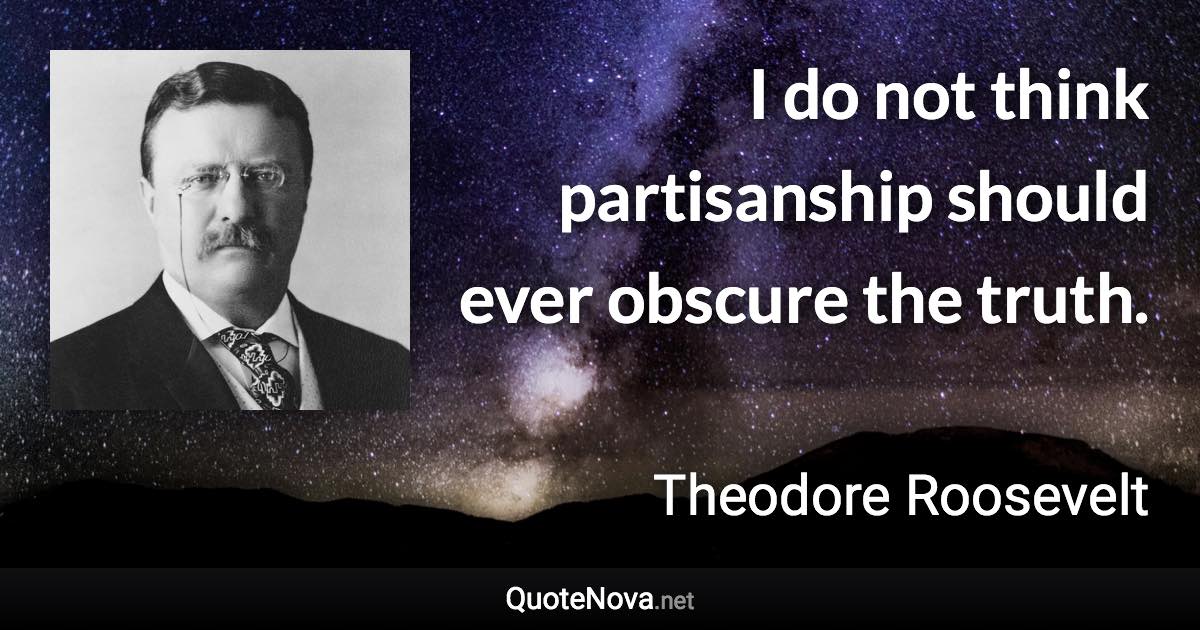 I do not think partisanship should ever obscure the truth. - Theodore Roosevelt quote