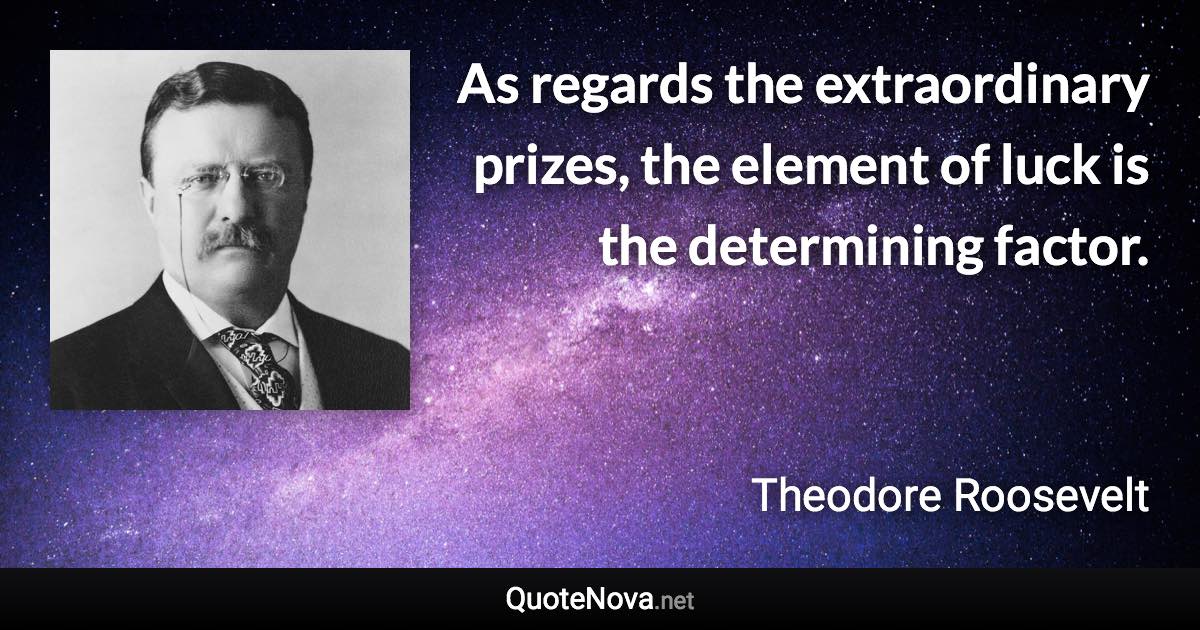 As regards the extraordinary prizes, the element of luck is the determining factor. - Theodore Roosevelt quote