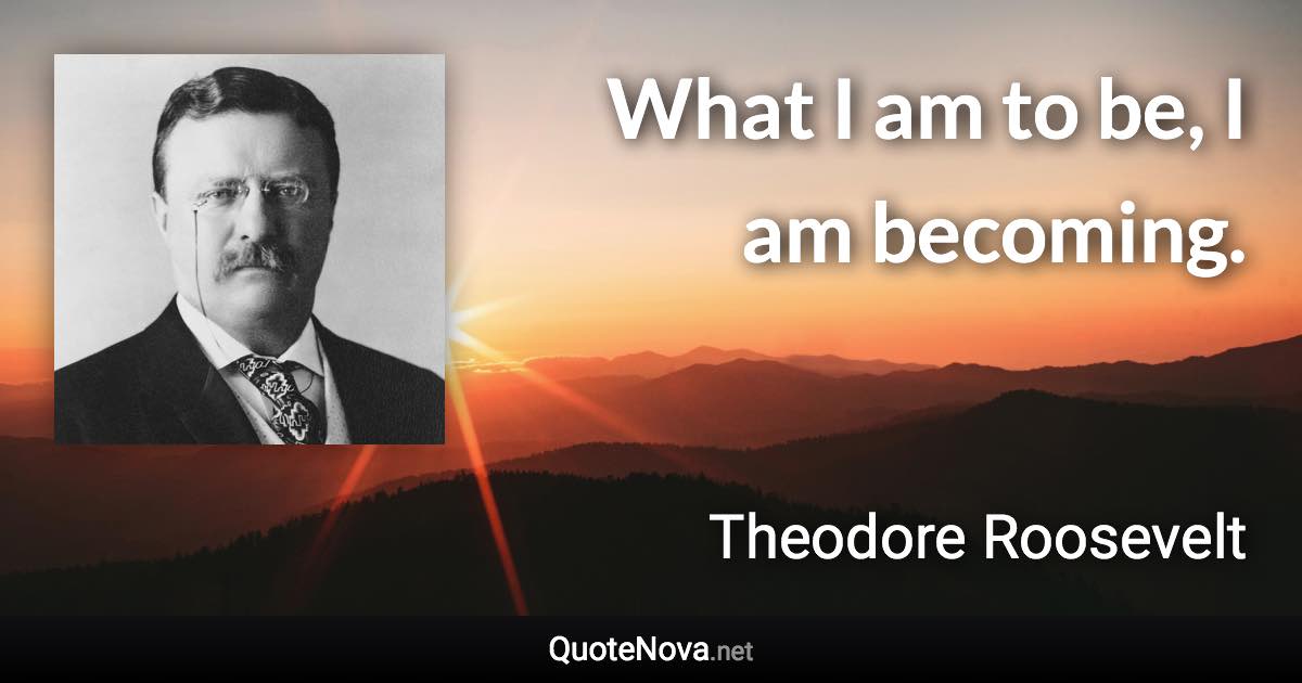 What I am to be, I am becoming. - Theodore Roosevelt quote