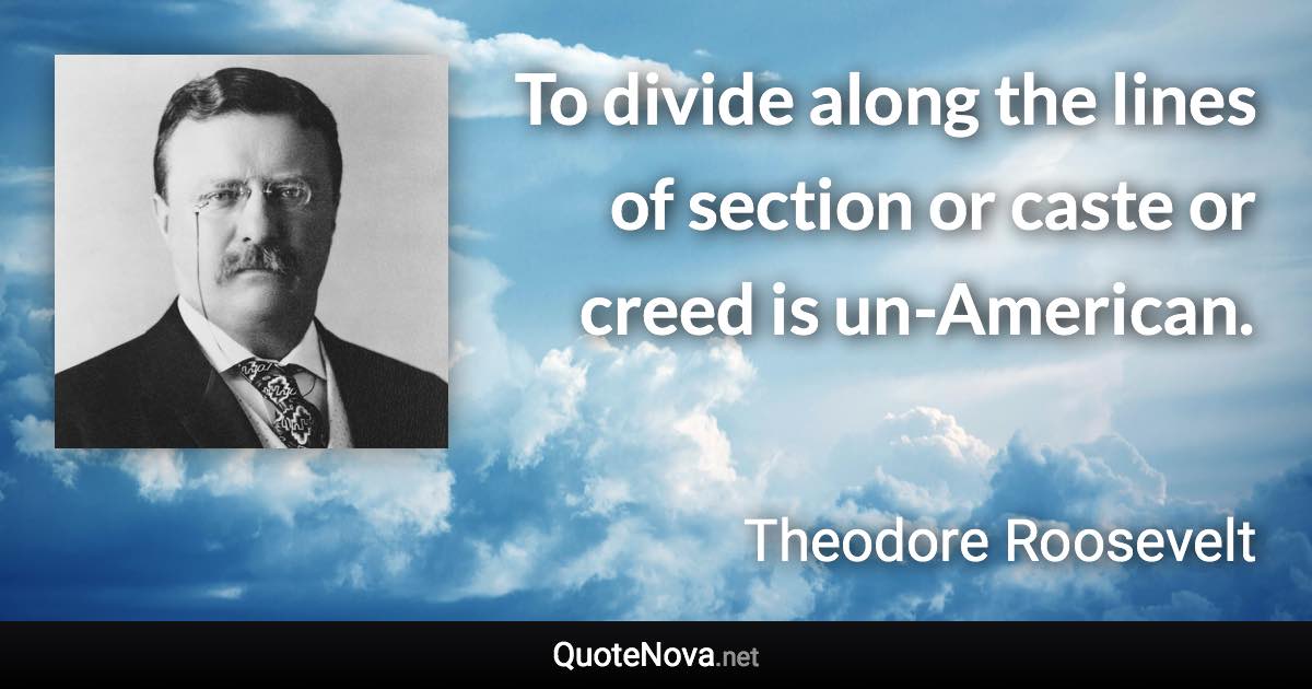 To divide along the lines of section or caste or creed is un-American. - Theodore Roosevelt quote