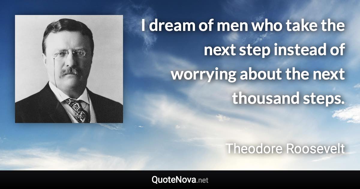 I dream of men who take the next step instead of worrying about the next thousand steps. - Theodore Roosevelt quote