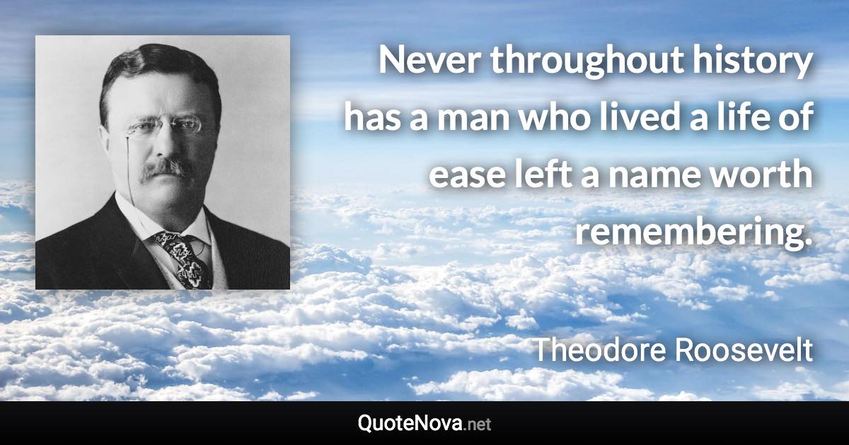 Never throughout history has a man who lived a life of ease left a name worth remembering. - Theodore Roosevelt quote