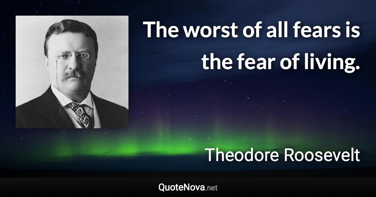 The worst of all fears is the fear of living. - Theodore Roosevelt quote