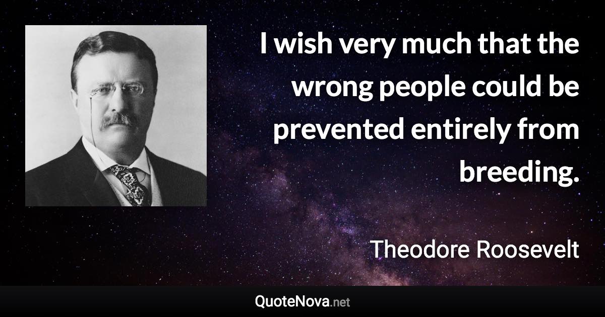 I wish very much that the wrong people could be prevented entirely from breeding. - Theodore Roosevelt quote