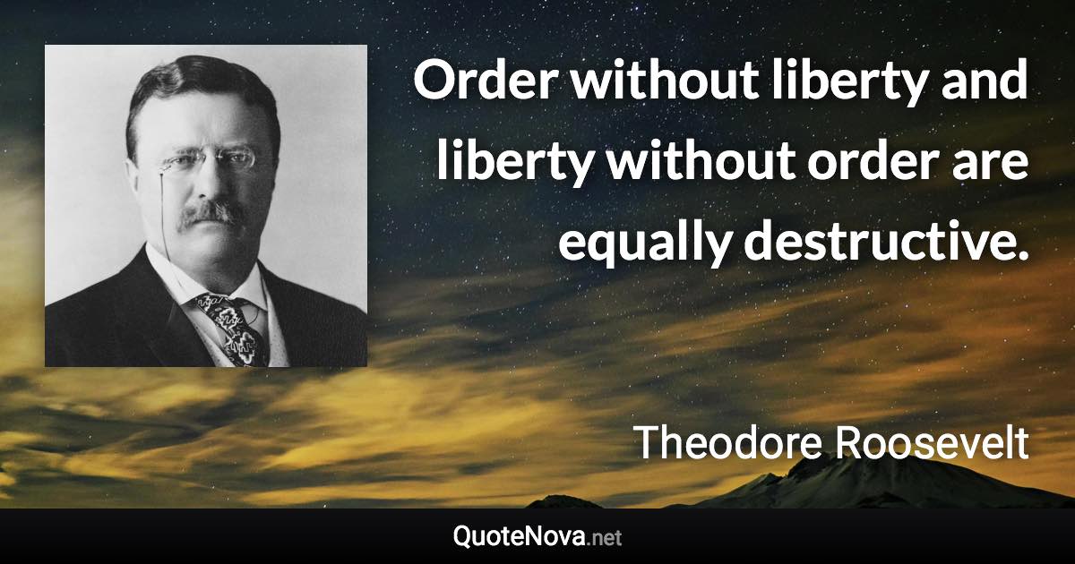 Order without liberty and liberty without order are equally destructive. - Theodore Roosevelt quote