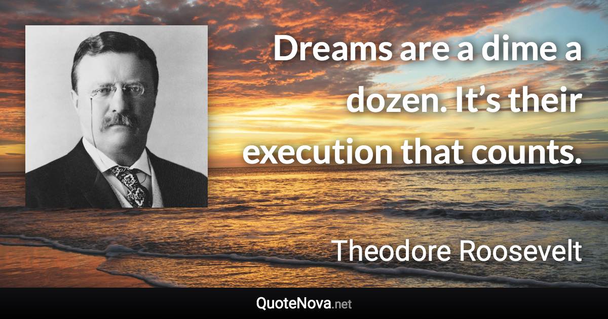 Dreams are a dime a dozen. It’s their execution that counts. - Theodore Roosevelt quote