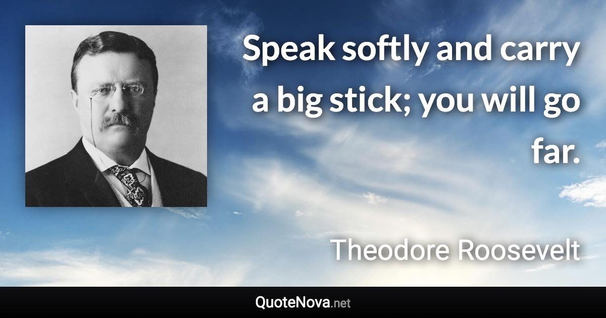 Speak softly and carry a big stick; you will go far. - Theodore Roosevelt quote