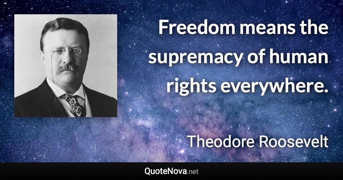 Freedom means the supremacy of human rights everywhere. - Theodore Roosevelt quote