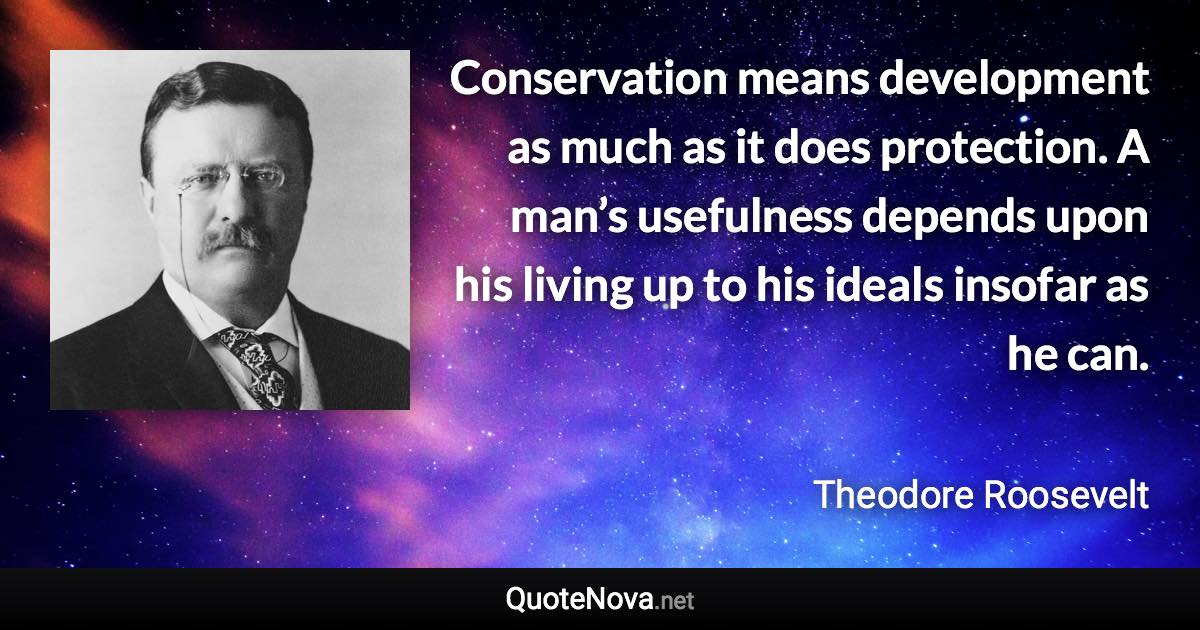 Conservation means development as much as it does protection. A man’s usefulness depends upon his living up to his ideals insofar as he can. - Theodore Roosevelt quote