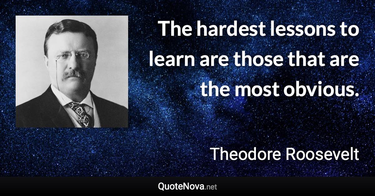 The hardest lessons to learn are those that are the most obvious. - Theodore Roosevelt quote