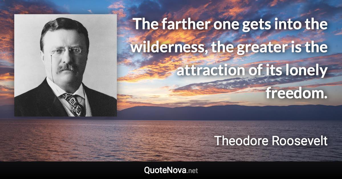 The farther one gets into the wilderness, the greater is the attraction of its lonely freedom. - Theodore Roosevelt quote